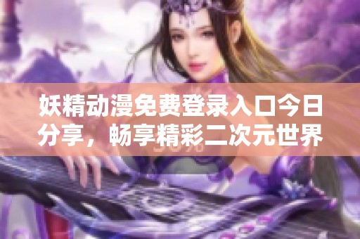 妖精动漫免费登录入口今日分享，畅享精彩二次元世界