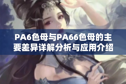 PA6色母与PA66色母的主要差异详解分析与应用介绍