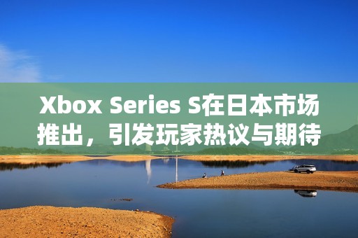 Xbox Series S在日本市场推出，引发玩家热议与期待