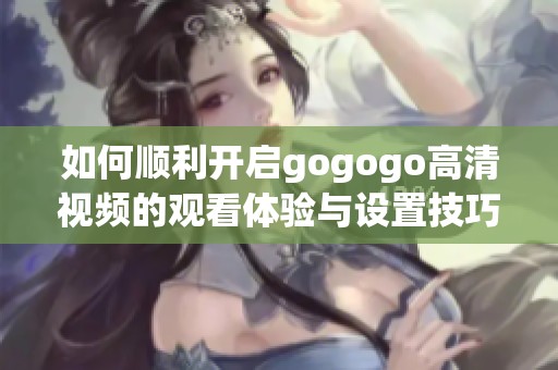 如何顺利开启gogogo高清视频的观看体验与设置技巧