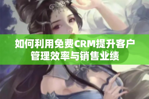 如何利用免费CRM提升客户管理效率与销售业绩