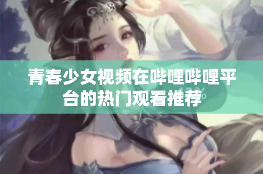 青春少女视频在哔哩哔哩平台的热门观看推荐