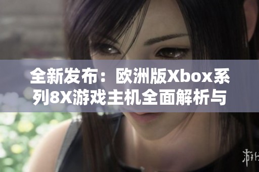 全新发布：欧洲版Xbox系列8X游戏主机全面解析与评测