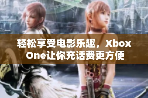 轻松享受电影乐趣，Xbox One让你充话费更方便