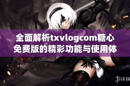 全面解析txvlogcom糖心免费版的精彩功能与使用体验