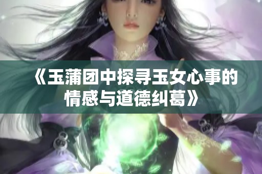 《玉蒲团中探寻玉女心事的情感与道德纠葛》