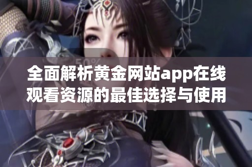 全面解析黄金网站app在线观看资源的最佳选择与使用指南