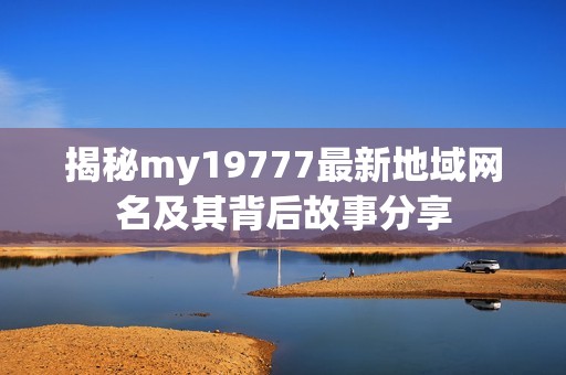 揭秘my19777最新地域网名及其背后故事分享