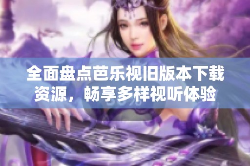 全面盘点芭乐视旧版本下载资源，畅享多样视听体验