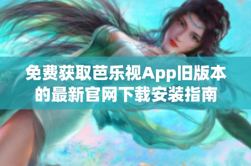 免费获取芭乐视App旧版本的最新官网下载安装指南