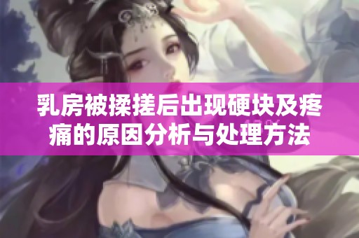 乳房被揉搓后出现硬块及疼痛的原因分析与处理方法