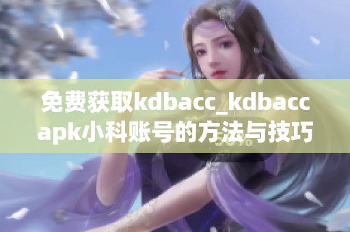 免费获取kdbacc_kdbaccapk小科账号的方法与技巧分享