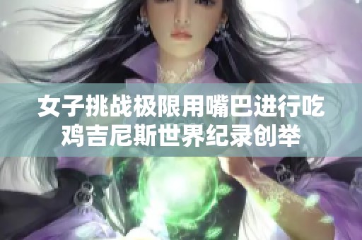 女子挑战极限用嘴巴进行吃鸡吉尼斯世界纪录创举