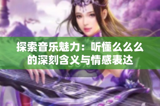 探索音乐魅力：听懂么么么的深刻含义与情感表达