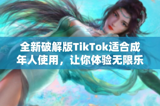 全新破解版TikTok适合成年人使用，让你体验无限乐趣