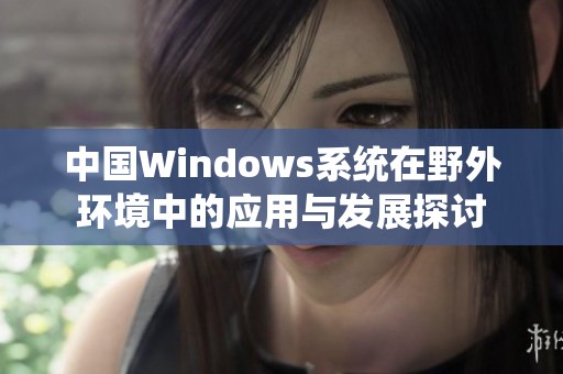 中国Windows系统在野外环境中的应用与发展探讨