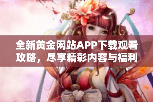 全新黄金网站APP下载观看攻略，尽享精彩内容与福利