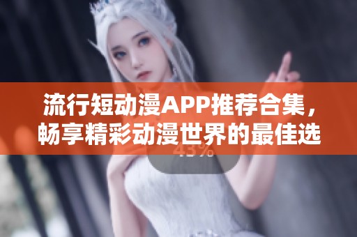 流行短动漫APP推荐合集，畅享精彩动漫世界的最佳选择