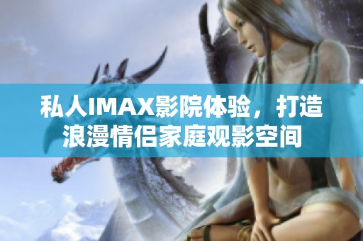 私人IMAX影院体验，打造浪漫情侣家庭观影空间