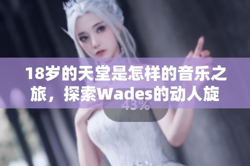 18岁的天堂是怎样的音乐之旅，探索Wades的动人旋律与情感