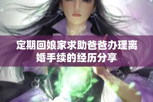 定期回娘家求助爸爸办理离婚手续的经历分享