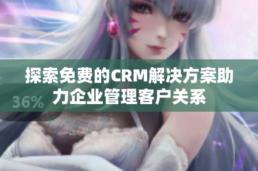 探索免费的CRM解决方案助力企业管理客户关系