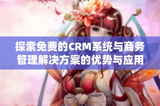 探索免费的CRM系统与商务管理解决方案的优势与应用