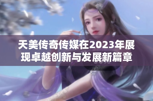 天美传奇传媒在2023年展现卓越创新与发展新篇章