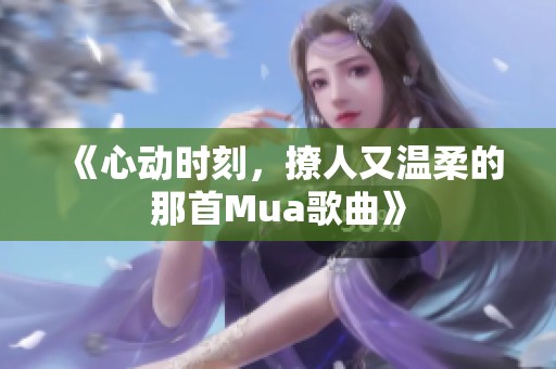 《心动时刻，撩人又温柔的那首Mua歌曲》