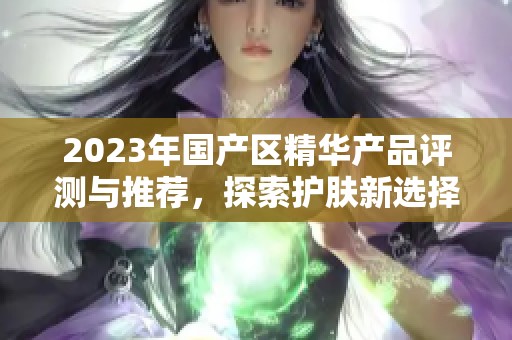 2023年国产区精华产品评测与推荐，探索护肤新选择