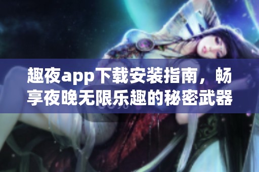 趣夜app下载安装指南，畅享夜晚无限乐趣的秘密武器