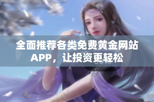 全面推荐各类免费黄金网站APP，让投资更轻松