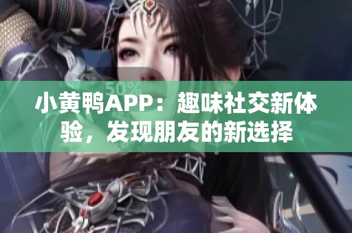 小黄鸭APP：趣味社交新体验，发现朋友的新选择