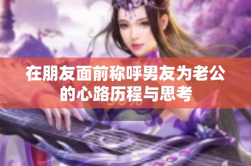 在朋友面前称呼男友为老公的心路历程与思考