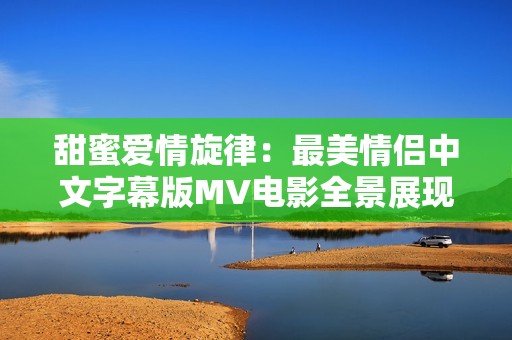 甜蜜爱情旋律：最美情侣中文字幕版MV电影全景展现