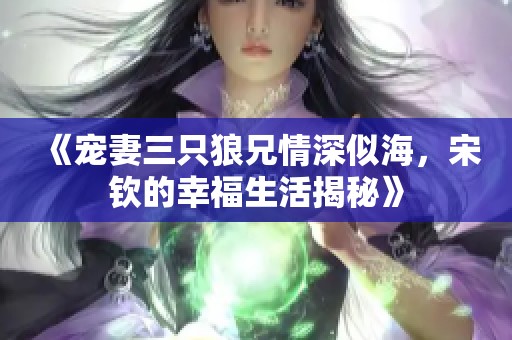 《宠妻三只狼兄情深似海，宋钦的幸福生活揭秘》