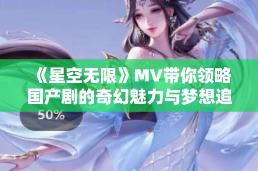 《星空无限》MV带你领略国产剧的奇幻魅力与梦想追寻之旅