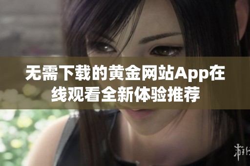 无需下载的黄金网站App在线观看全新体验推荐