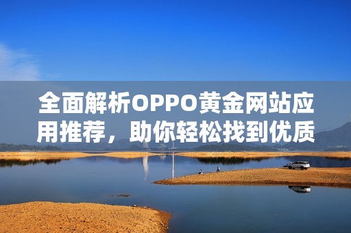 全面解析OPPO黄金网站应用推荐，助你轻松找到优质资源