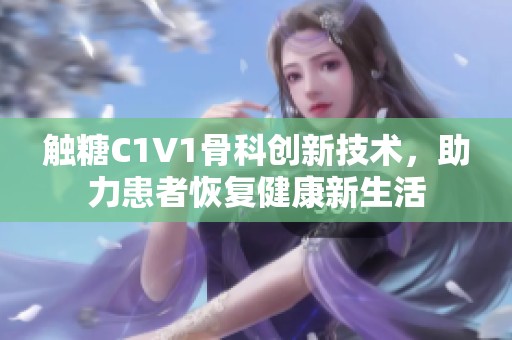 触糖C1V1骨科创新技术，助力患者恢复健康新生活