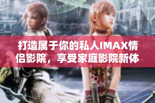 打造属于你的私人IMAX情侣影院，享受家庭影院新体验