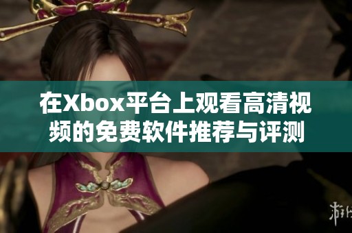 在Xbox平台上观看高清视频的免费软件推荐与评测