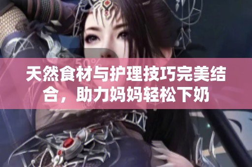 天然食材与护理技巧完美结合，助力妈妈轻松下奶