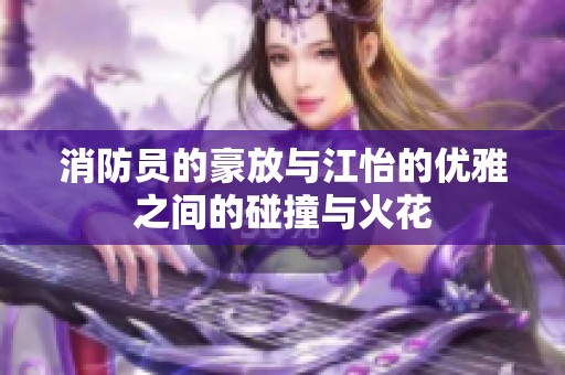 消防员的豪放与江怡的优雅之间的碰撞与火花