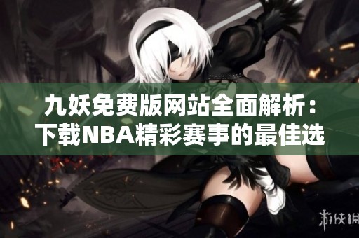 九妖免费版网站全面解析：下载NBA精彩赛事的最佳选择