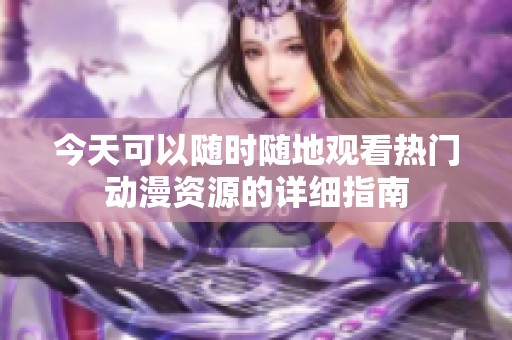 今天可以随时随地观看热门动漫资源的详细指南