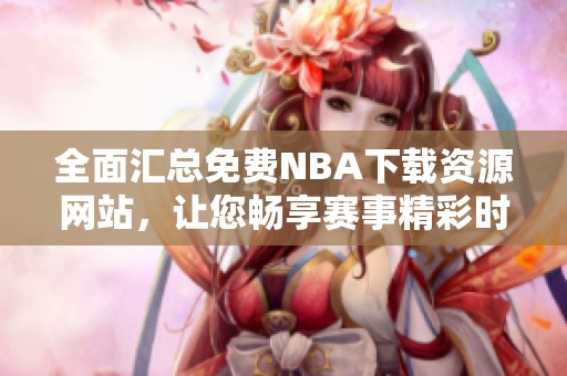 全面汇总免费NBA下载资源网站，让您畅享赛事精彩时刻