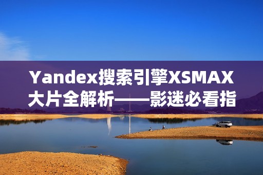 Yandex搜索引擎XSMAX大片全解析——影迷必看指南