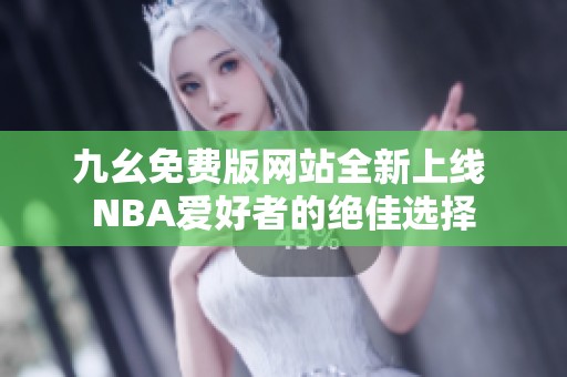 九幺免费版网站全新上线 NBA爱好者的绝佳选择