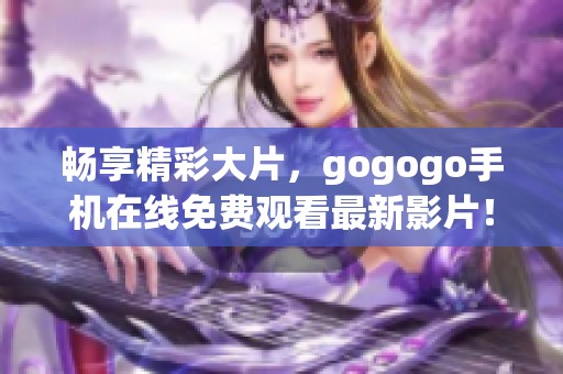 畅享精彩大片，gogogo手机在线免费观看最新影片！